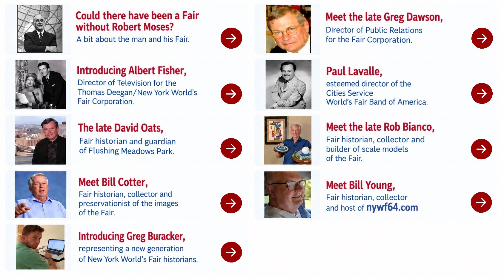 People of the Fair: Could there have been a Fair without Robert Moses?; Meet the late Greg Dawson; Introducing Albert Fisher; Paul Lavalle; The late David Oats; Meet the late Rob Bianco; Meet Bill Cotter; Meet Bill Young; Introducing Greg Buracker.
